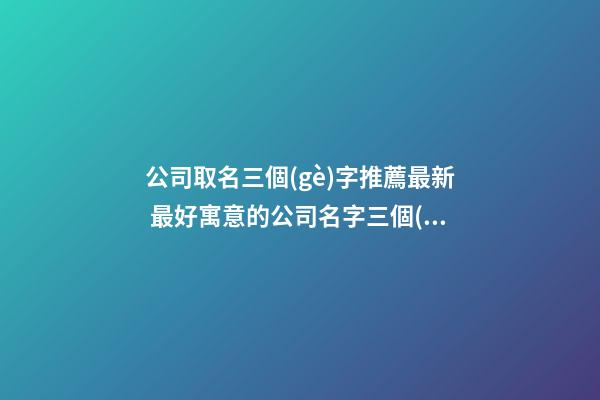 公司取名三個(gè)字推薦最新 最好寓意的公司名字三個(gè)字-第1張-公司起名-玄機(jī)派